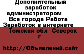 Дополнительный заработок администратором!!!! - Все города Работа » Заработок в интернете   . Томская обл.,Северск г.